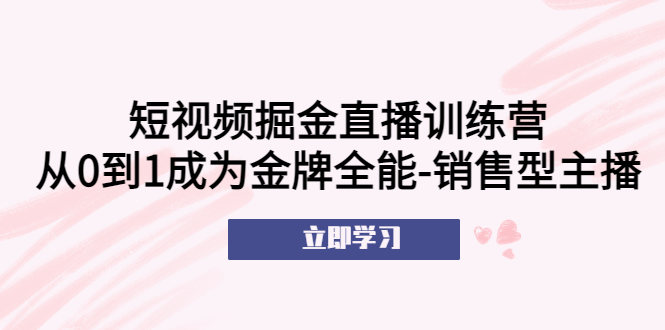 【副业项目5601期】短视频掘金直播训练营：从0到1成为金牌全能-销售型主播-吉祥副业