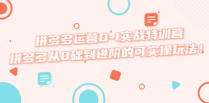 【副业项目5605期】拼多多运营0-1实战特训营，拼多多从0础到进阶的可实操玩法-吉祥副业