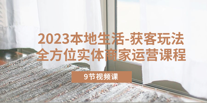 【副业项目5802期】2023本地生活-获客玩法，全方位实体商家运营课程（9节视频课）-吉祥副业