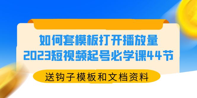 【副业项目5878期】如何套模板打开播放量，2023短视频起号必学课44节（送钩子模板和文档资料）-吉祥副业