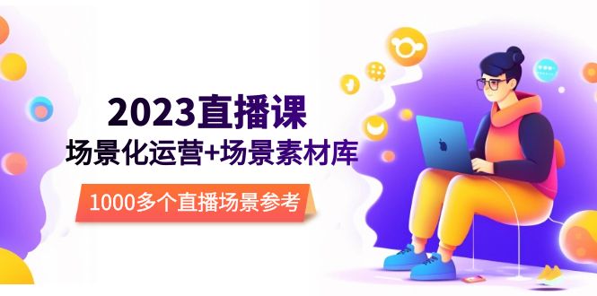 【副业项目5710期】2023直播-场景化运营+场景素材库，1000多个直播场景参考-吉祥副业