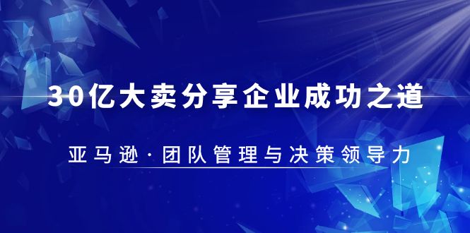 【副业项目5712期】30·亿大卖·分享企业·成功之道-亚马逊·团队管理与决策领导力-吉祥副业