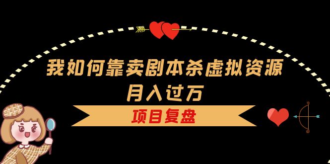 【副业项目5861期】我如何靠卖剧本杀虚拟资源月入过万，复盘资料+引流+如何变现+案例-吉祥副业