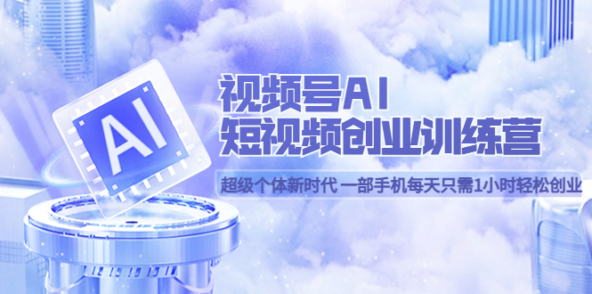 【副业项目5863期】视频号AI短视频创业训练营 超级个体新时代 一部手机每天只需1小时轻松创业-吉祥副业