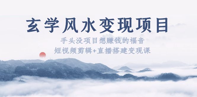 【副业项目5714期】玄学风水变现项目：手头没项目想赚钱的福音（短视频剪辑+直播搭建变现课）-吉祥副业