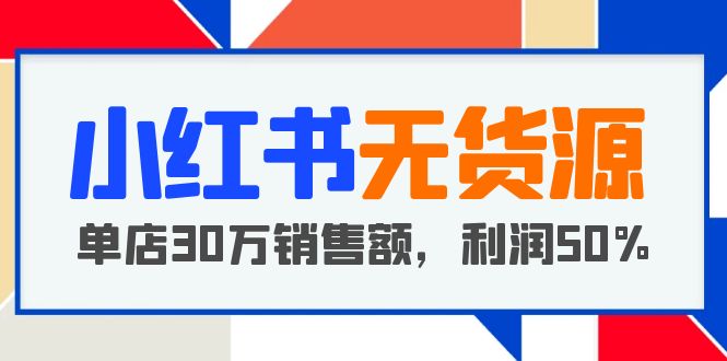 【副业项目5921期】小红书无货源项目：从0-1从开店到爆单 单店30万销售额 利润50%【5月更新】-吉祥副业