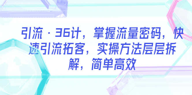 【副业项目5924期】引流·36计，掌握流量密码，快速引流拓客，实操方法层层拆解，简单高效-吉祥副业