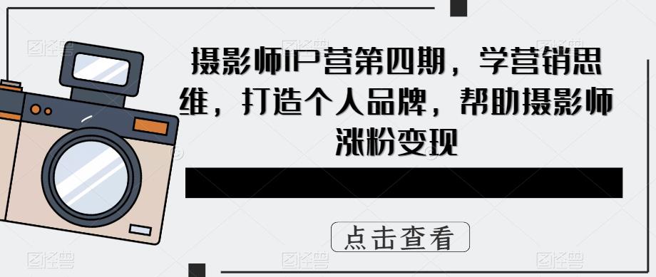 【副业项目5867期】摄影师IP营第4期，学营销思维，打造个人品牌，帮助摄影师涨粉变现-吉祥副业