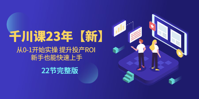 【副业项目5925期】千川课23年【新】从0-1开始实操 提升投产ROI 新手也能快速上手 22节完整版-吉祥副业