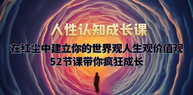 【副业项目5930期】人性认知成长课，在红尘中建立你的世界观人生观价值观，52节课带你疯狂成长-吉祥副业