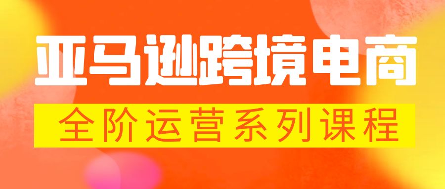 【副业项目5987期】亚马逊跨境-电商全阶运营系列课程 每天10分钟，让你快速成为亚马逊运营高手-吉祥副业