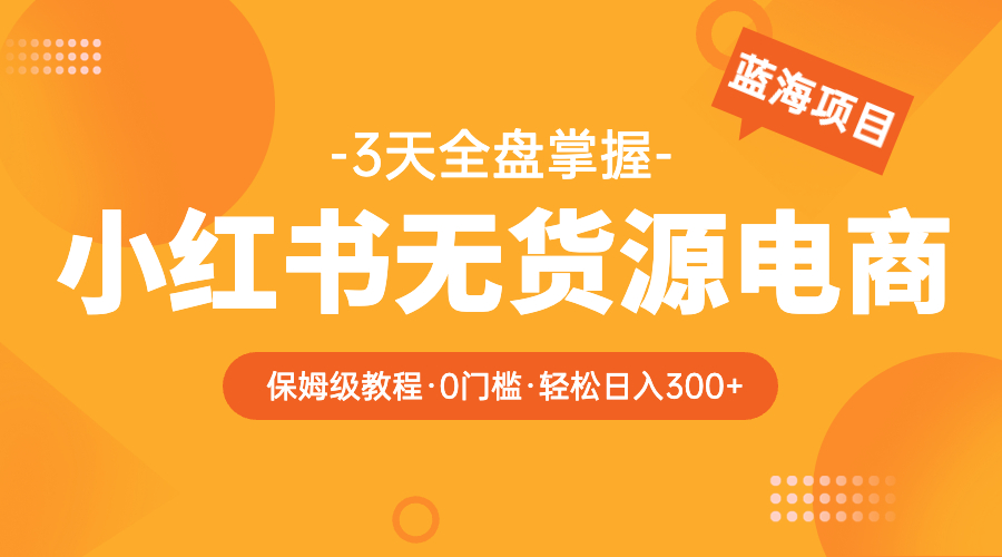 【副业项目5935期】2023小红书无货源电商【保姆级教程从0到日入300】爆单3W-吉祥副业