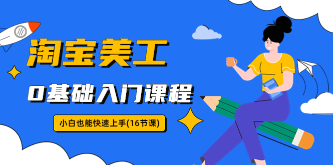 【副业项目5972期】淘宝美工0基础入门课程，小白也能快速上手（16节视频课）-吉祥副业