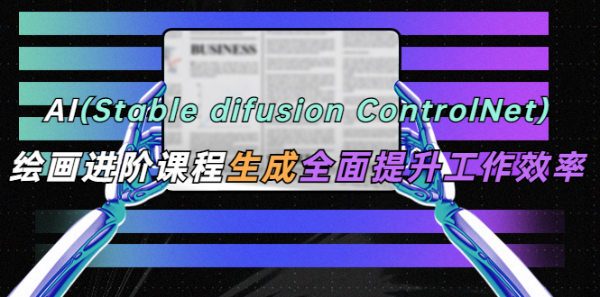 【副业项目5689期】AI（stable difusion ControlNet）绘画进阶课程 办公场景 全面提升工作效率-吉祥副业