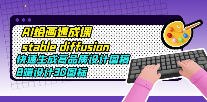 【副业项目5728期】AI绘画速成课stable diffusion，快速生成高品质设计图稿、B端设计3D图标-吉祥副业