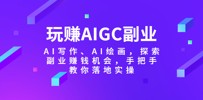 【副业项目5941期】玩赚AIGC副业-AI写作、AI绘画，探索副业赚钱机会，手把手教你落地实操-吉祥副业