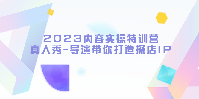 【副业项目5734期】2023内容实操特训营，真人秀-导演带你打造探店IP-吉祥副业