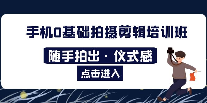 【副业项目5784期】手机0基础拍摄剪辑培训班：随手拍出·仪式感-吉祥副业