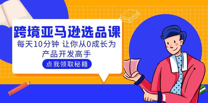 【副业项目5827期】聪明人都在学的跨境亚马逊选品课：每天10分钟 让你从0成长为产品开发高手-吉祥副业