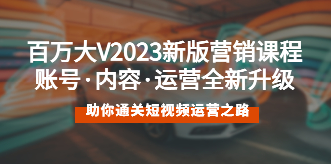 【副业项目5706期】百万大V2023新版营销课 账号·内容·运营全新升级 通关短视频运营之路-吉祥副业