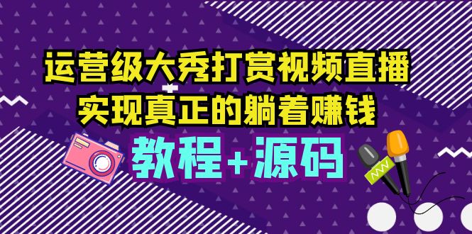 【副业项目5708期】运营级大秀打赏视频直播，实现真正的躺着赚钱（视频教程+源码）-吉祥副业