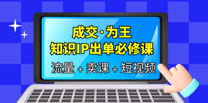 【副业项目6194期】成交·为王，知识·IP出单必修课（流量+卖课+短视频）-吉祥副业