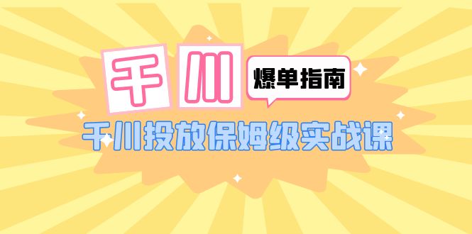 【副业项目6184期】千川-爆单实战指南：千川投放保姆级实战课（22节课时）-吉祥副业