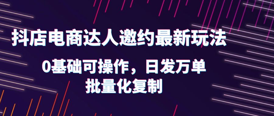 【副业项目6186期】抖店电商达人邀约最新玩法，0基础可操作，日发万单，批量化复制！-吉祥副业