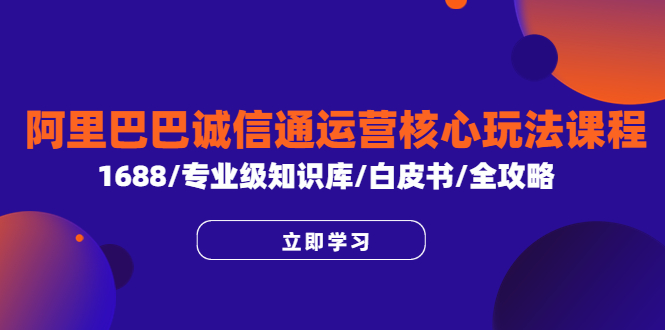 【副业项目6275期】阿里巴巴诚信通运营核心玩法课程，1688/专业级知识库/白皮书/全攻略-吉祥副业