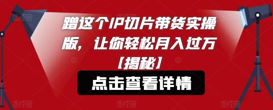 【副业项目6206期】蹭这个IP切片带货实操版，让你轻松月入过万【揭秘】-吉祥副业