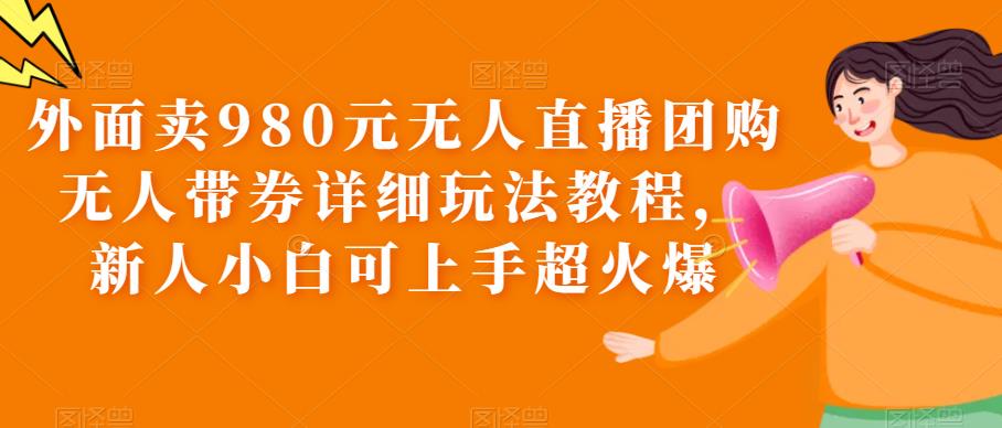 【副业项目6105期】外面卖980元无人直播团购无人带券详细玩法教程，新人小白可上手超火爆-吉祥副业