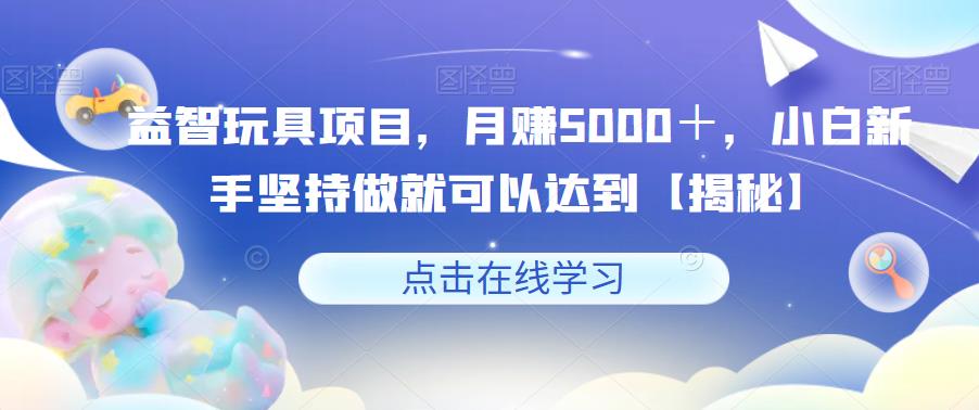【副业项目6107期】益智玩具项目，月赚5000＋，小白新手坚持做就可以达到【揭秘】-吉祥副业