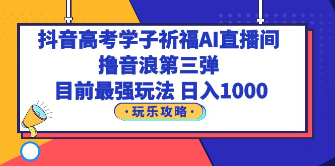 【副业项目6111期】抖音高考学子祈福AI直播间，撸音浪第三弹，目前最强玩法，轻松日入1000-吉祥副业