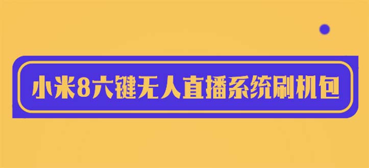 【副业项目6118期】2023最新小米8六键无人直播系统刷机包，含刷机教程 100%可用-吉祥副业