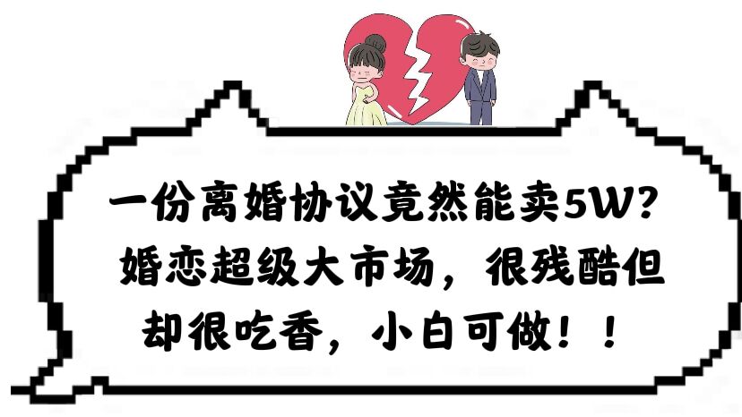【副业项目6217期】一份离婚协议竟然能卖5W？婚恋超级大市场，很残酷但却很吃香，小白可做-吉祥副业