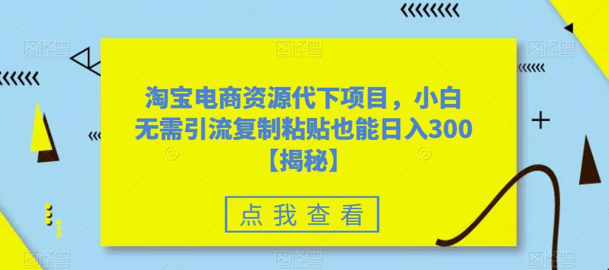 【副业项目6223期】淘宝电商资源代下项目，小白无需引流复制粘贴也能日入300＋【揭秘】-吉祥副业