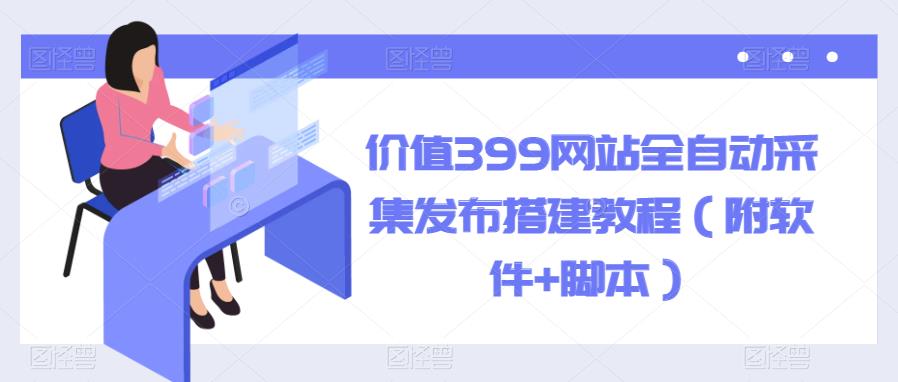 【副业项目6147期】价值399网站全自动采集发布搭建教程（附软件+脚本）-吉祥副业