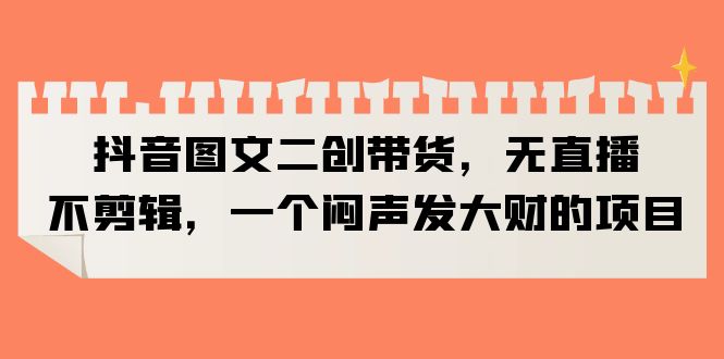 【副业项目6332期】抖音图文二创带货，无直播，不剪辑，一个闷声发大财的项目-吉祥副业