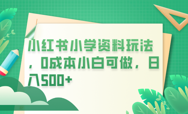 【副业项目6302期】小红书小学资料玩法，0成本小白可做日入500+（教程+资料）-吉祥副业
