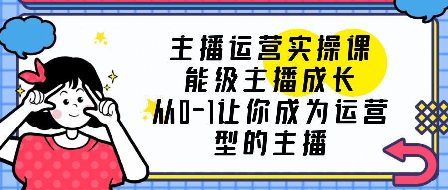 【副业项目6225期】主播运营实操课，能级-主播成长，从0-1让你成为运营型的主播-吉祥副业