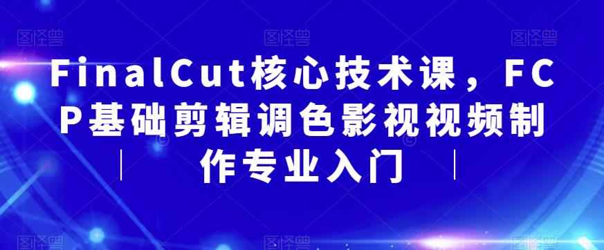 【副业项目6236期】FinalCut核心技术课，FCP基础剪辑调色影视视频制作专业入门-吉祥副业