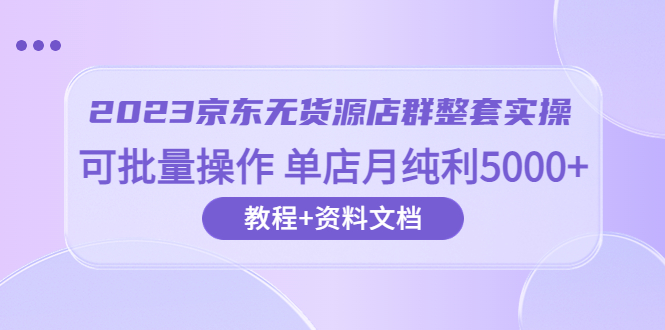 【副业项目6277期】2023京东-无货源店群整套实操 可批量操作 单店月纯利5000+63节课+资料文档-吉祥副业