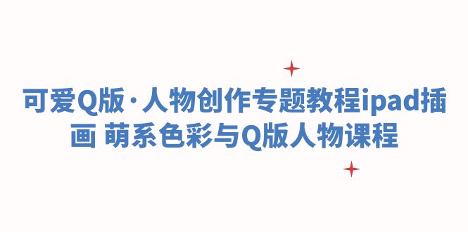 【副业项目6158期】可爱Q版·人物创作专题教程ipad插画 萌系色彩与Q版人物课程-吉祥副业