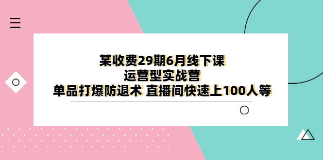 【副业项目6323期】某收费29期6月线下课-运营型实战营 单品打爆防退术 直播间快速上100人等-吉祥副业