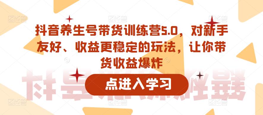 【副业项目6325期】抖音养生号带货训练营5.0，对新手友好、收益更稳定的玩法，让你带货收益爆炸（更新）-吉祥副业