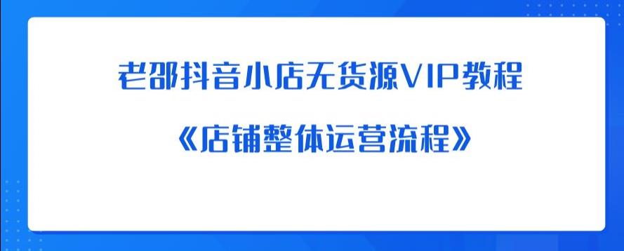 【副业项目6358期】老邵抖音小店无货源VIP教程：《店铺整体运营流程》-吉祥副业