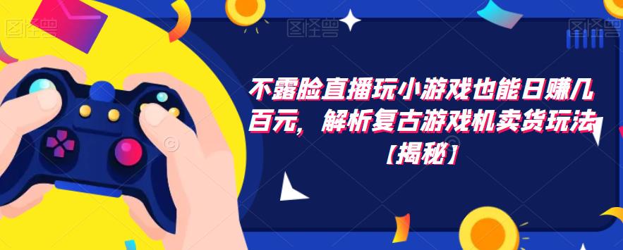 【副业项目6253期】不露脸直播玩小游戏也能日赚几百元，解析复古游戏机卖货玩法-吉祥副业