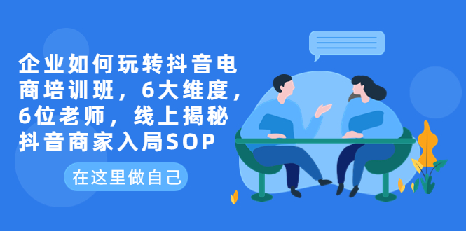 【副业项目6282期】企业如何玩转抖音电商培训班，6大维度，6位老师，线上揭秘抖音商家入局SOP-吉祥副业