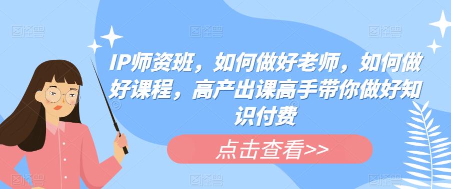 【副业项目6290期】IP师资班，如何做好老师，如何做好课程，高产出课高手带你做好知识付费-吉祥副业