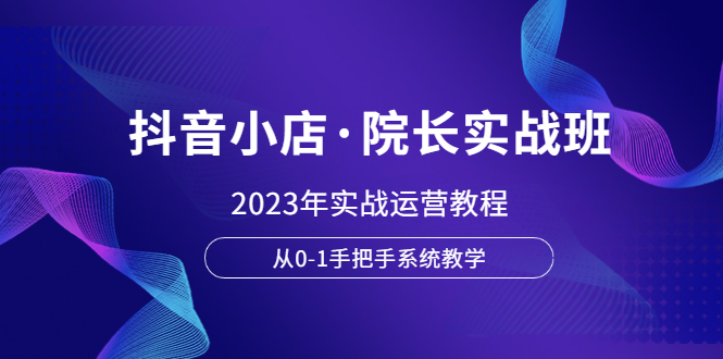 【副业项目6042期】抖音小店·院长实战班，2023年实战运营教程，从0-1手把手系统教学-吉祥副业